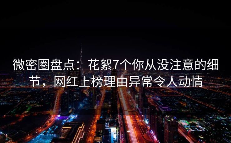 微密圈盘点:花絮7个你从没注意的细节,网红上榜理由异常令人动情 微密圈盘点:花絮7个你从没注意的细节,网红上榜理由异常令人动情